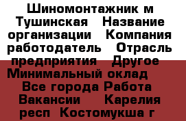 Шиномонтажник м.Тушинская › Название организации ­ Компания-работодатель › Отрасль предприятия ­ Другое › Минимальный оклад ­ 1 - Все города Работа » Вакансии   . Карелия респ.,Костомукша г.